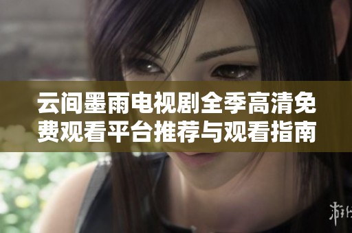 云间墨雨电视剧全季高清免费观看平台推荐与观看指南