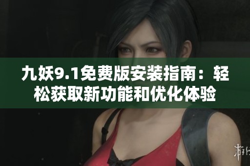 九妖9.1免费版安装指南：轻松获取新功能和优化体验