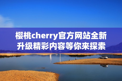 樱桃cherry官方网站全新升级精彩内容等你来探索