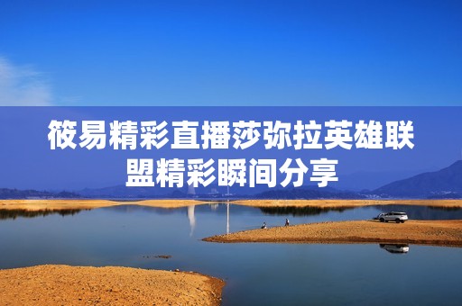 筱易精彩直播莎弥拉英雄联盟精彩瞬间分享