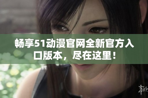 畅享51动漫官网全新官方入口版本，尽在这里！