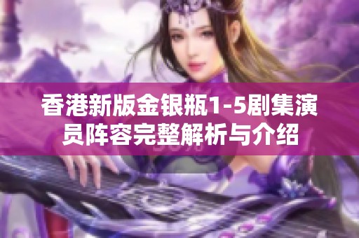 香港新版金银瓶1-5剧集演员阵容完整解析与介绍