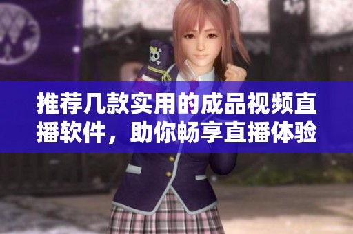 推荐几款实用的成品视频直播软件，助你畅享直播体验