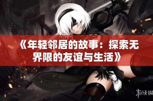 《年轻邻居的故事：探索无界限的友谊与生活》