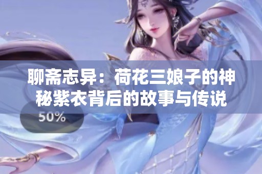 聊斋志异：荷花三娘子的神秘紫衣背后的故事与传说