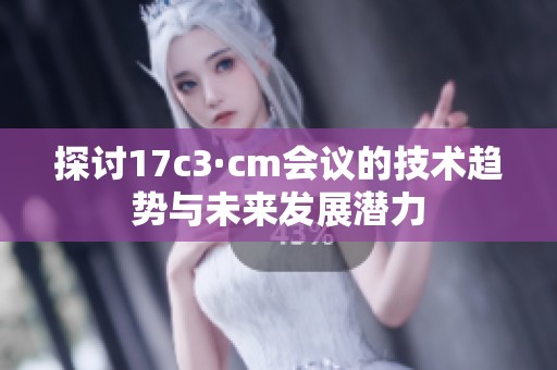 探讨17c3·cm会议的技术趋势与未来发展潜力