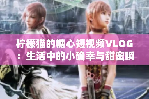 柠檬猫的糖心短视频VLOG：生活中的小确幸与甜蜜瞬间