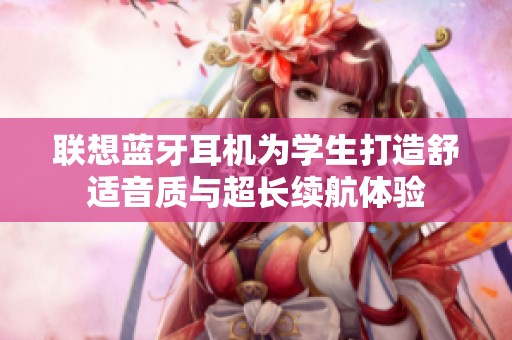 联想蓝牙耳机为学生打造舒适音质与超长续航体验