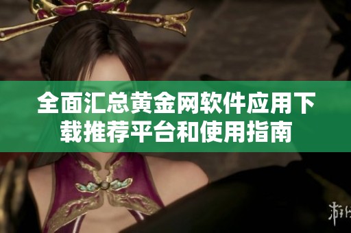 全面汇总黄金网软件应用下载推荐平台和使用指南