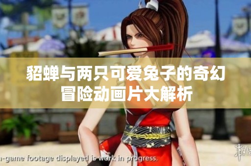 貂蝉与两只可爱兔子的奇幻冒险动画片大解析