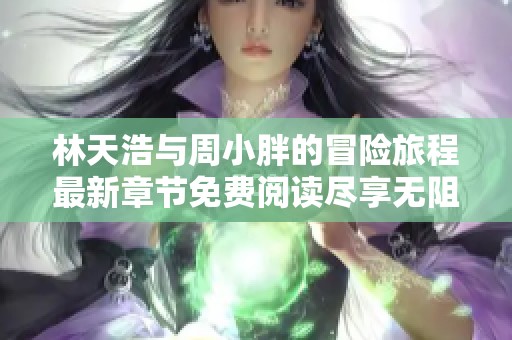 林天浩与周小胖的冒险旅程最新章节免费阅读尽享无阻