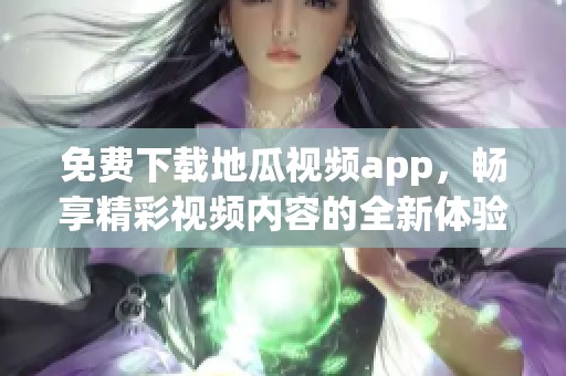 免费下载地瓜视频app，畅享精彩视频内容的全新体验