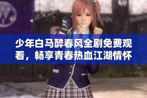 少年白马醉春风全剧免费观看，畅享青春热血江湖情怀！