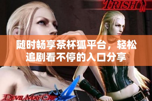 随时畅享茶杯狐平台，轻松追剧看不停的入口分享