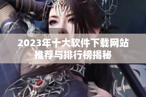 2023年十大软件下载网站推荐与排行榜揭秘