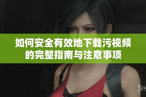 如何安全有效地下载污视频的完整指南与注意事项