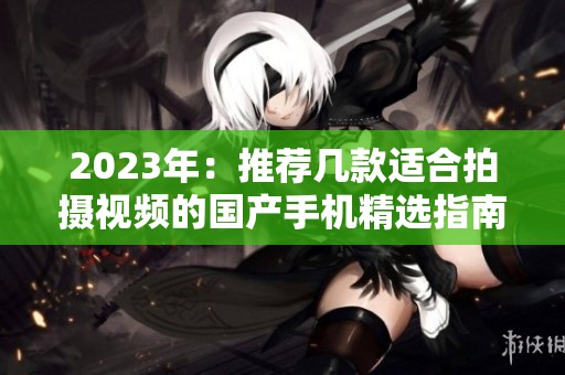 2023年：推荐几款适合拍摄视频的国产手机精选指南