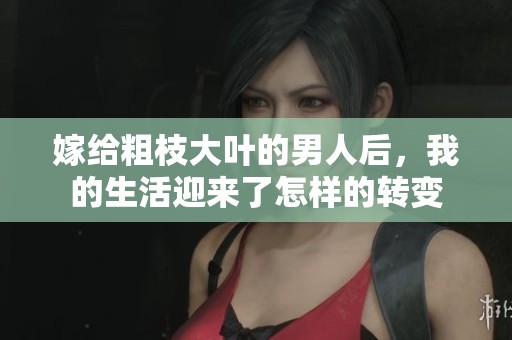 嫁给粗枝大叶的男人后，我的生活迎来了怎样的转变