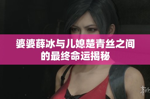 婆婆薛冰与儿媳楚青丝之间的最终命运揭秘