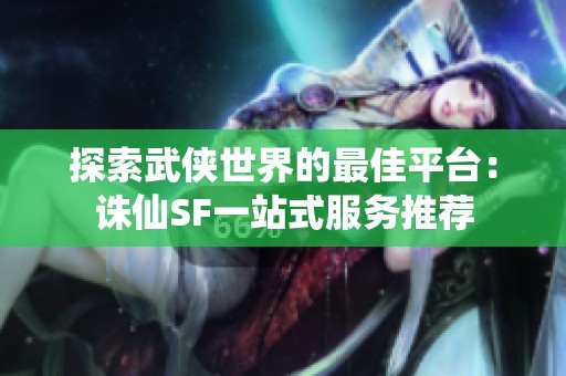 探索武侠世界的最佳平台：诛仙SF一站式服务推荐