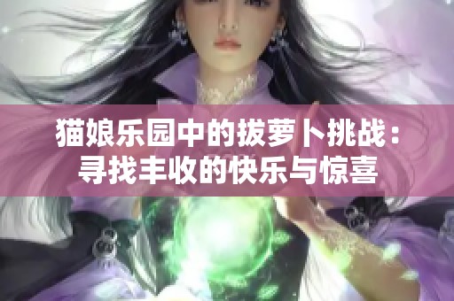 猫娘乐园中的拔萝卜挑战：寻找丰收的快乐与惊喜