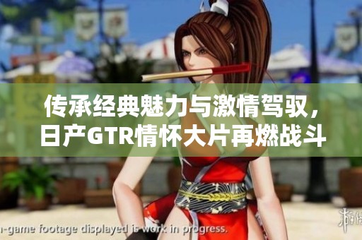 传承经典魅力与激情驾驭，日产GTR情怀大片再燃战斗精神