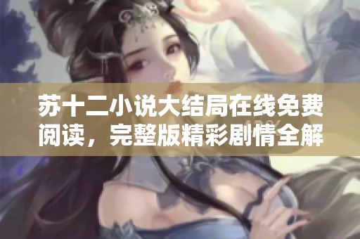 苏十二小说大结局在线免费阅读，完整版精彩剧情全解析