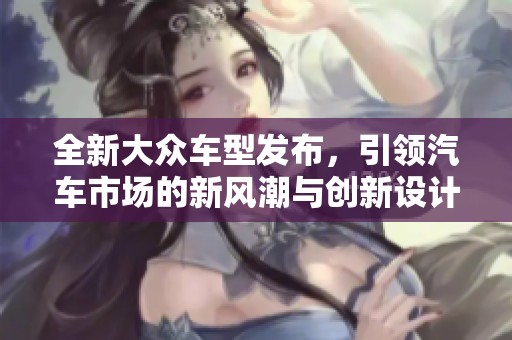 全新大众车型发布，引领汽车市场的新风潮与创新设计