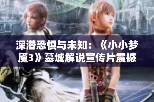 深潜恐惧与未知：《小小梦魇3》墓城解说宣传片震撼发布！