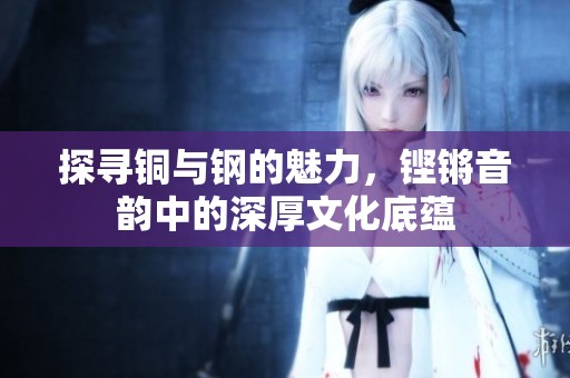 探寻铜与钢的魅力，铿锵音韵中的深厚文化底蕴