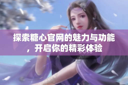探索糖心官网的魅力与功能，开启你的精彩体验
