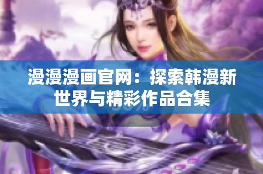 漫漫漫画官网：探索韩漫新世界与精彩作品合集