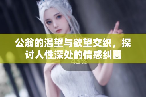 公翁的渴望与欲望交织，探讨人性深处的情感纠葛