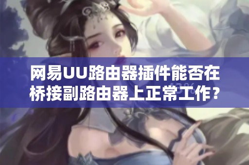 网易UU路由器插件能否在桥接副路由器上正常工作？