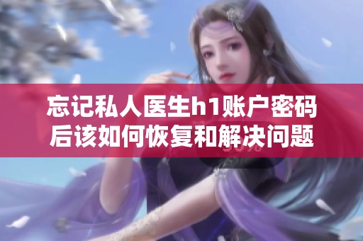 忘记私人医生h1账户密码后该如何恢复和解决问题