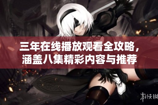 三年在线播放观看全攻略，涵盖八集精彩内容与推荐