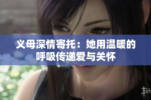 义母深情寄托：她用温暖的呼吸传递爱与关怀
