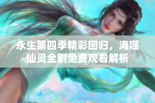 永生第四季精彩回归，海噬仙灵全剧免费观看解析