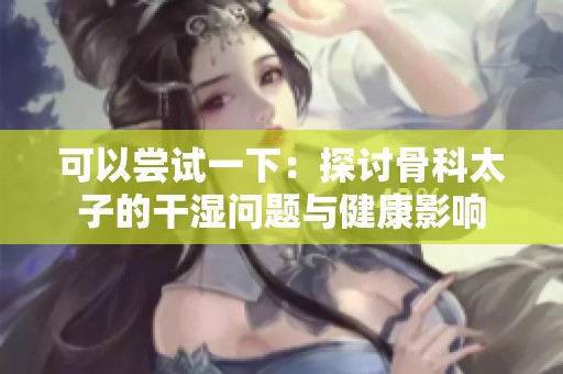 可以尝试一下：探讨骨科太子的干湿问题与健康影响