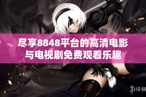 尽享8848平台的高清电影与电视剧免费观看乐趣
