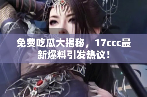 免费吃瓜大揭秘，17ccc最新爆料引发热议！