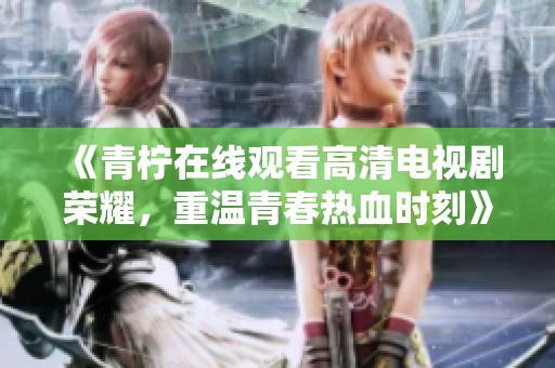 《青柠在线观看高清电视剧荣耀，重温青春热血时刻》