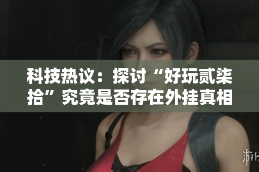 科技热议：探讨“好玩贰柒拾”究竟是否存在外挂真相