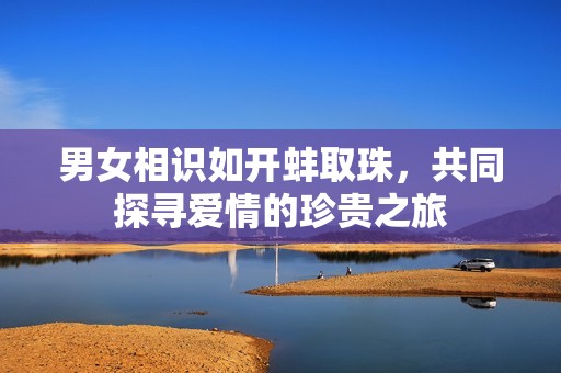 男女相识如开蚌取珠，共同探寻爱情的珍贵之旅