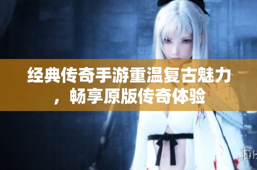 经典传奇手游重温复古魅力，畅享原版传奇体验