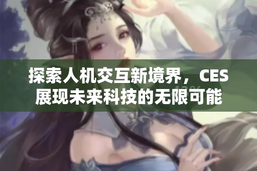 探索人机交互新境界，CES展现未来科技的无限可能