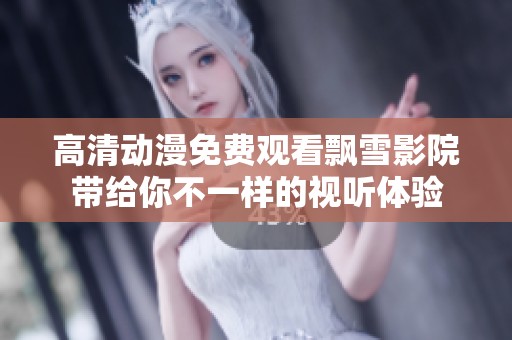 高清动漫免费观看飘雪影院带给你不一样的视听体验