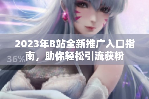 2023年B站全新推广入口指南，助你轻松引流获粉