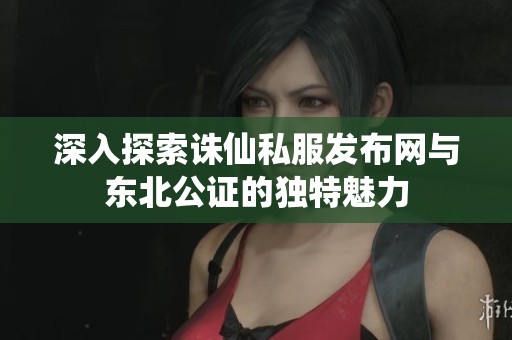 深入探索诛仙私服发布网与东北公证的独特魅力