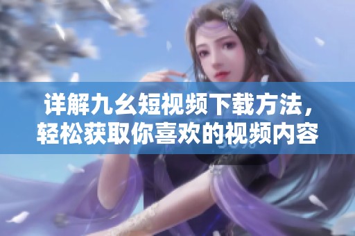 详解九幺短视频下载方法，轻松获取你喜欢的视频内容